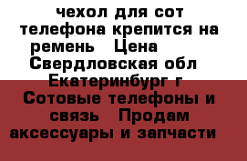 чехол для сот.телефона крепится на ремень › Цена ­ 350 - Свердловская обл., Екатеринбург г. Сотовые телефоны и связь » Продам аксессуары и запчасти   